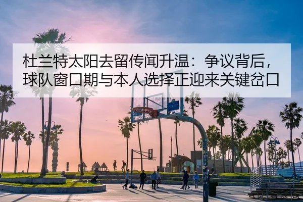 杜兰特太阳去留传闻升温：争议背后，球队窗口期与本人选择正迎来关键岔口 | Kering